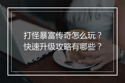 打怪暴富传奇怎么玩？快速升级攻略有哪些？
