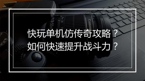 快玩单机仿传奇攻略？如何快速提升战斗力？