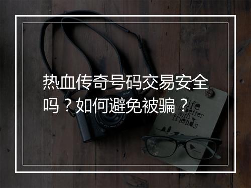 热血传奇号码交易安全吗？如何避免被骗？