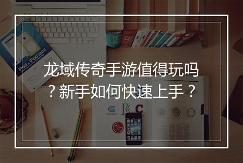 龙域传奇手游值得玩吗？新手如何快速上手？