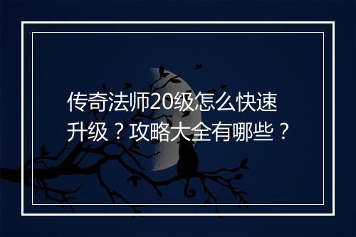 传奇法师20级怎么快速升级？攻略大全有哪些？