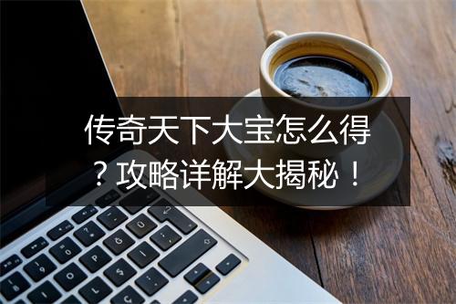 传奇天下大宝怎么得？攻略详解大揭秘！