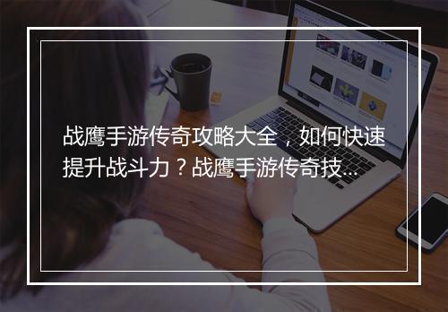 战鹰手游传奇攻略大全，如何快速提升战斗力？战鹰手游传奇技巧分享！