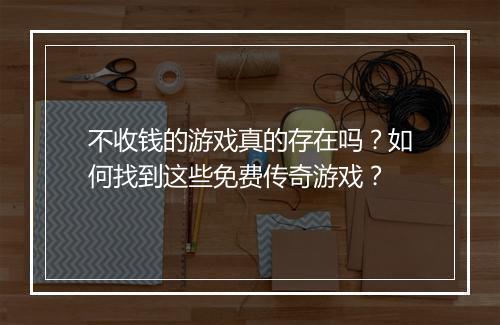 不收钱的游戏真的存在吗？如何找到这些免费传奇游戏？