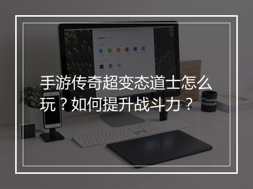 手游传奇超变态道士怎么玩？如何提升战斗力？