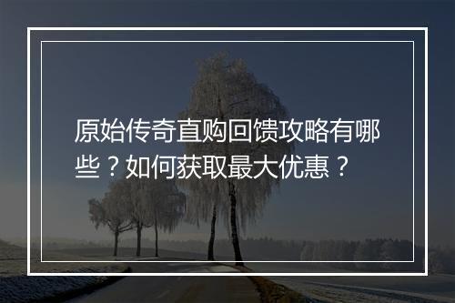 原始传奇直购回馈攻略有哪些？如何获取最大优惠？