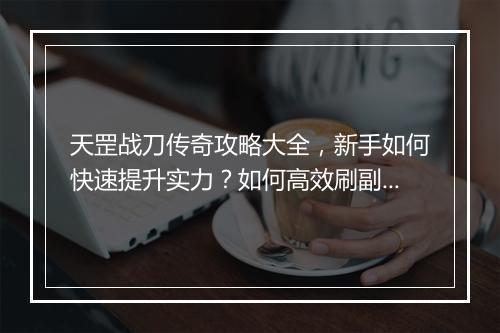 天罡战刀传奇攻略大全，新手如何快速提升实力？如何高效刷副本？
