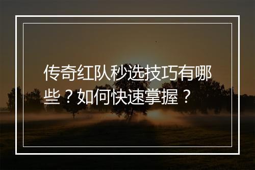 传奇红队秒选技巧有哪些？如何快速掌握？