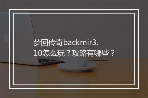 梦回传奇backmir3.10怎么玩？攻略有哪些？