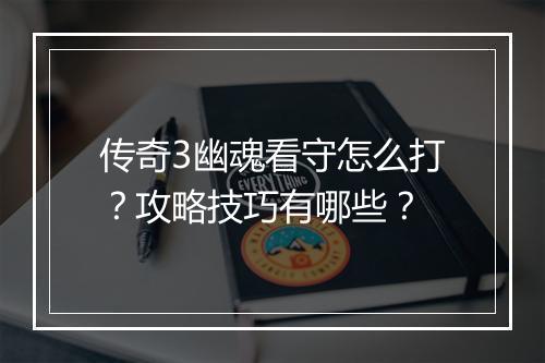 传奇3幽魂看守怎么打？攻略技巧有哪些？