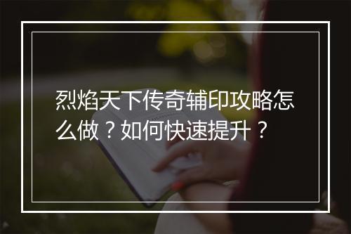 烈焰天下传奇辅印攻略怎么做？如何快速提升？