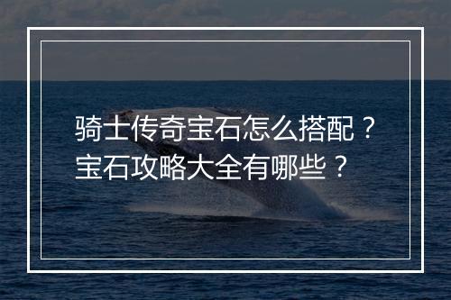 骑士传奇宝石怎么搭配？宝石攻略大全有哪些？