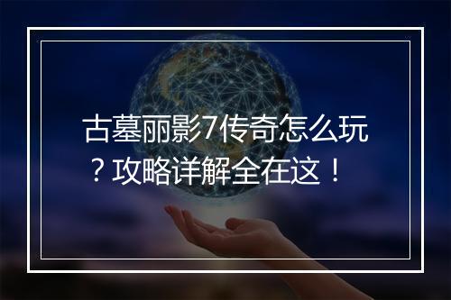 古墓丽影7传奇怎么玩？攻略详解全在这！