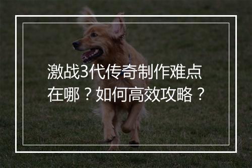 激战3代传奇制作难点在哪？如何高效攻略？