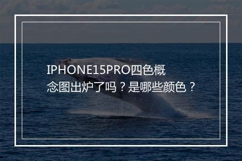 IPHONE15PRO四色概念图出炉了吗？是哪些颜色？