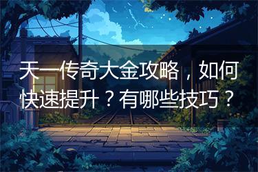 天一传奇大金攻略，如何快速提升？有哪些技巧？