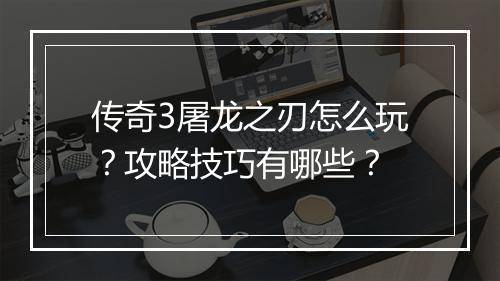 传奇3屠龙之刃怎么玩？攻略技巧有哪些？