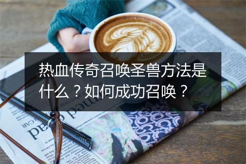 热血传奇召唤圣兽方法是什么？如何成功召唤？