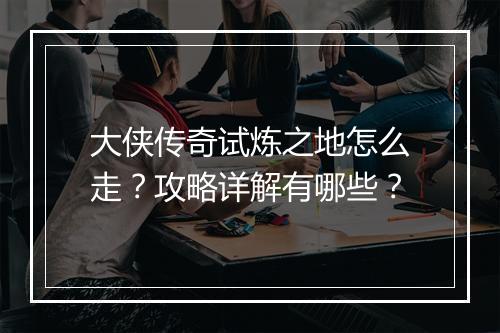 大侠传奇试炼之地怎么走？攻略详解有哪些？