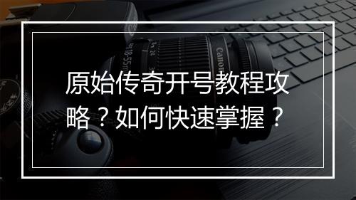 原始传奇开号教程攻略？如何快速掌握？