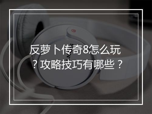 反萝卜传奇8怎么玩？攻略技巧有哪些？