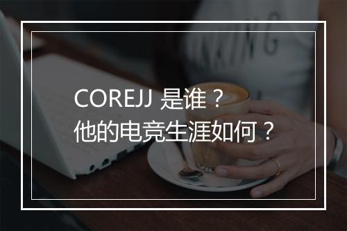 COREJJ 是谁？他的电竞生涯如何？