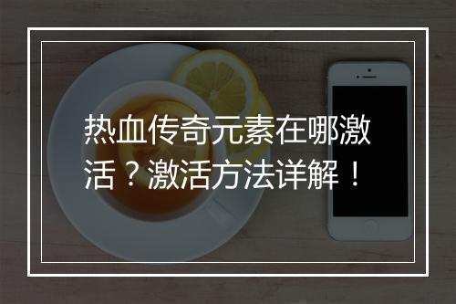 热血传奇元素在哪激活？激活方法详解！