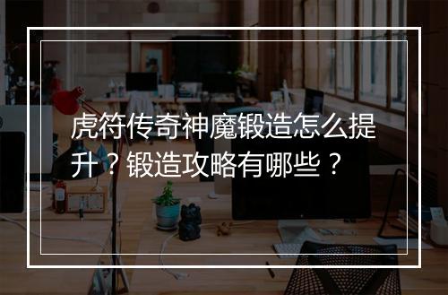 虎符传奇神魔锻造怎么提升？锻造攻略有哪些？