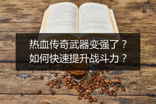 热血传奇武器变强了？如何快速提升战斗力？