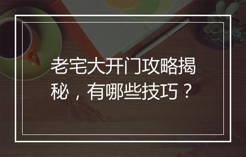 老宅大开门攻略揭秘，有哪些技巧？