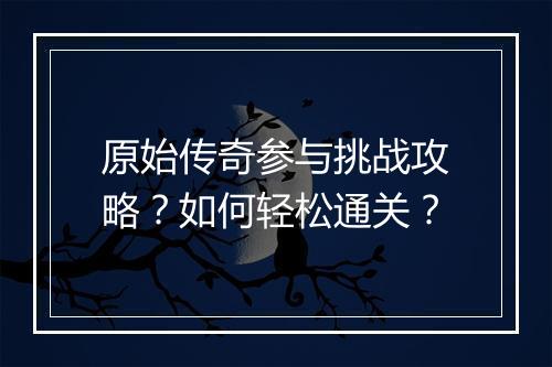 原始传奇参与挑战攻略？如何轻松通关？
