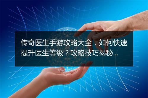 传奇医生手游攻略大全，如何快速提升医生等级？攻略技巧揭秘！