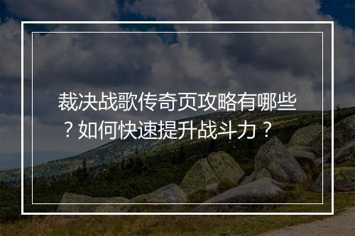 裁决战歌传奇页攻略有哪些？如何快速提升战斗力？