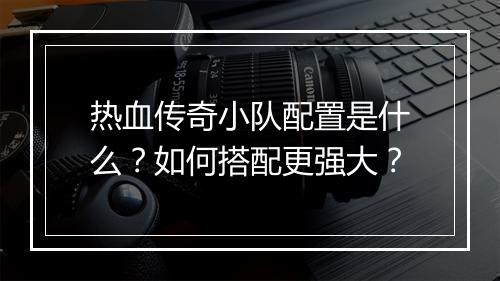 热血传奇小队配置是什么？如何搭配更强大？