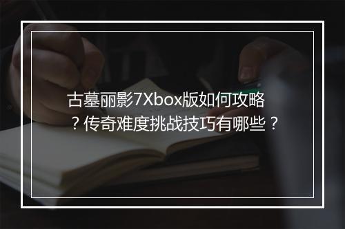 古墓丽影7Xbox版如何攻略？传奇难度挑战技巧有哪些？