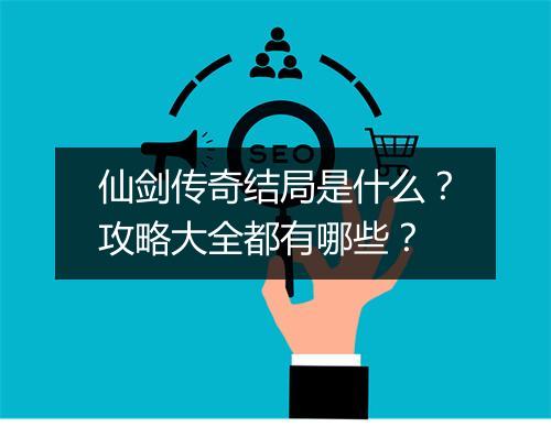 仙剑传奇结局是什么？攻略大全都有哪些？
