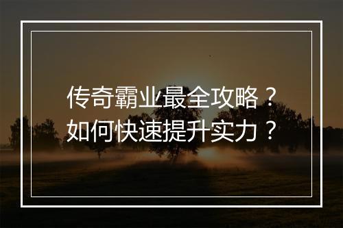 传奇霸业最全攻略？如何快速提升实力？