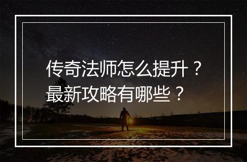 传奇法师怎么提升？最新攻略有哪些？