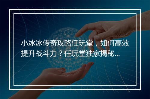 小冰冰传奇攻略任玩堂，如何高效提升战斗力？任玩堂独家揭秘！