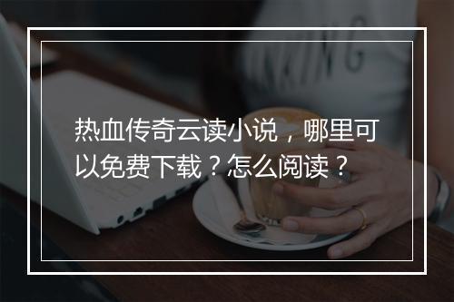 热血传奇云读小说，哪里可以免费下载？怎么阅读？