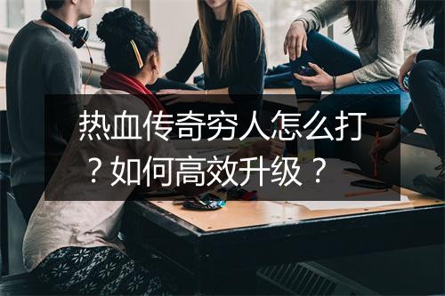 热血传奇穷人怎么打？如何高效升级？