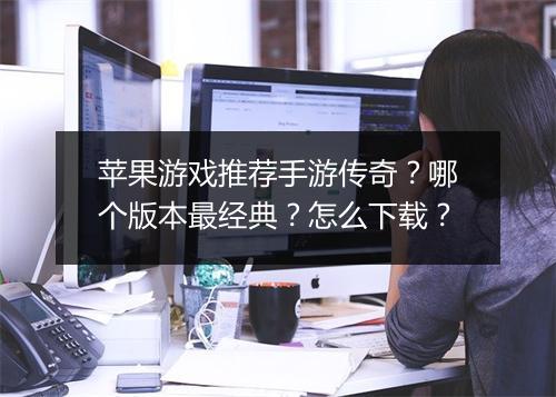 苹果游戏推荐手游传奇？哪个版本最经典？怎么下载？