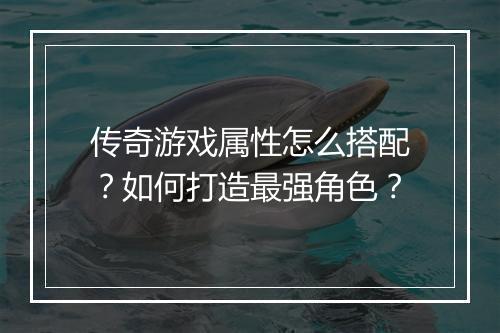 传奇游戏属性怎么搭配？如何打造最强角色？