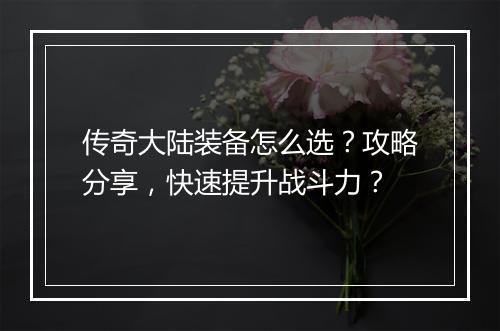 传奇大陆装备怎么选？攻略分享，快速提升战斗力？