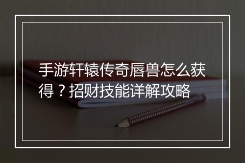 手游轩辕传奇唇兽怎么获得？招财技能详解攻略