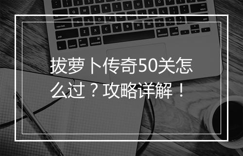 拔萝卜传奇50关怎么过？攻略详解！