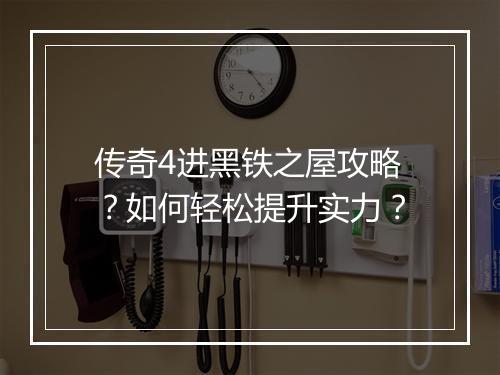 传奇4进黑铁之屋攻略？如何轻松提升实力？