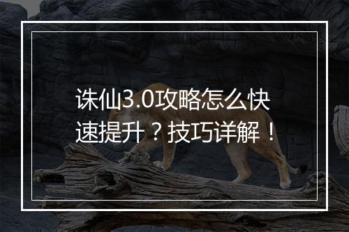 诛仙3.0攻略怎么快速提升？技巧详解！