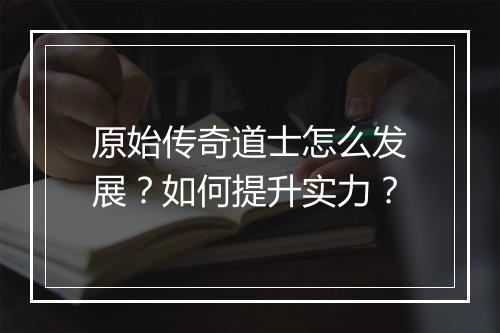 原始传奇道士怎么发展？如何提升实力？