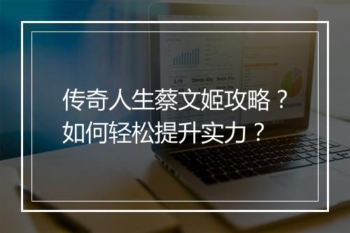 传奇人生蔡文姬攻略？如何轻松提升实力？
